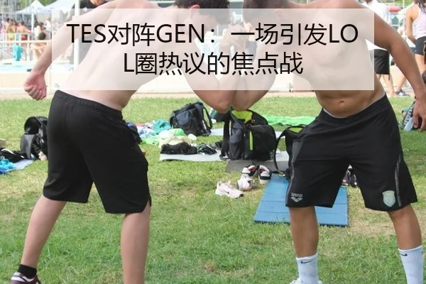 TES对阵GEN：一场引发LOL圈热议的焦点战